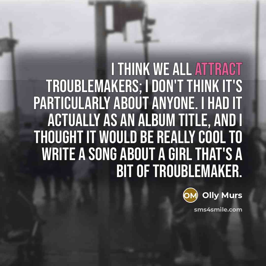 “I think we all attract troublemakers; I don't think it's particularly about anyone. I had it actually as an album title, and I thought it would be really cool to write a song about a girl that's a bit of troublemaker.” quote by Olly Murs