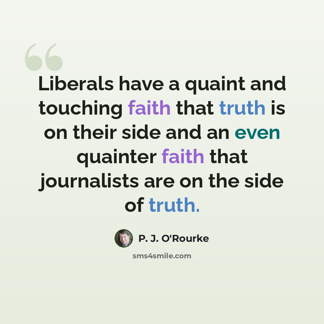 “Liberals have a quaint and touching faith that truth is on their side and an even quainter faith that journalists are on the side of truth.” quote by P. J. O'Rourke