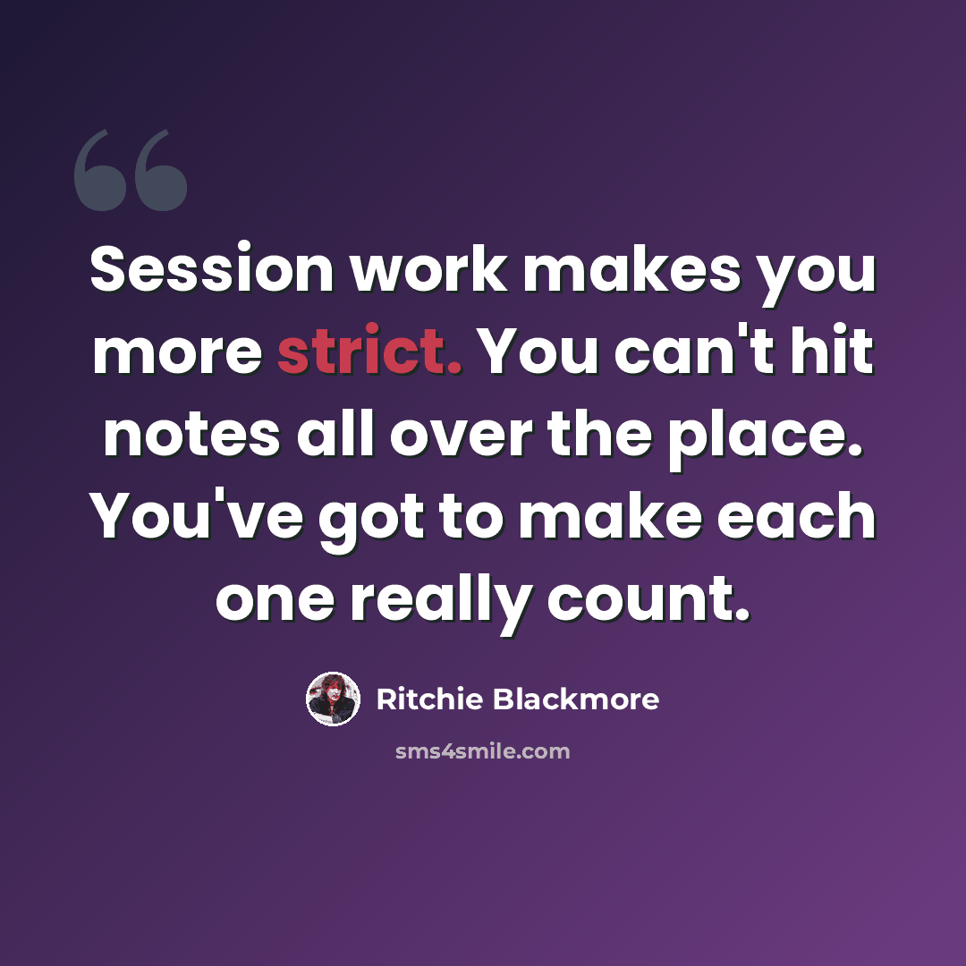 “Session work makes you more strict. You can't hit notes all over the place. You've got to make each one really count.” quote by Ritchie Blackmore