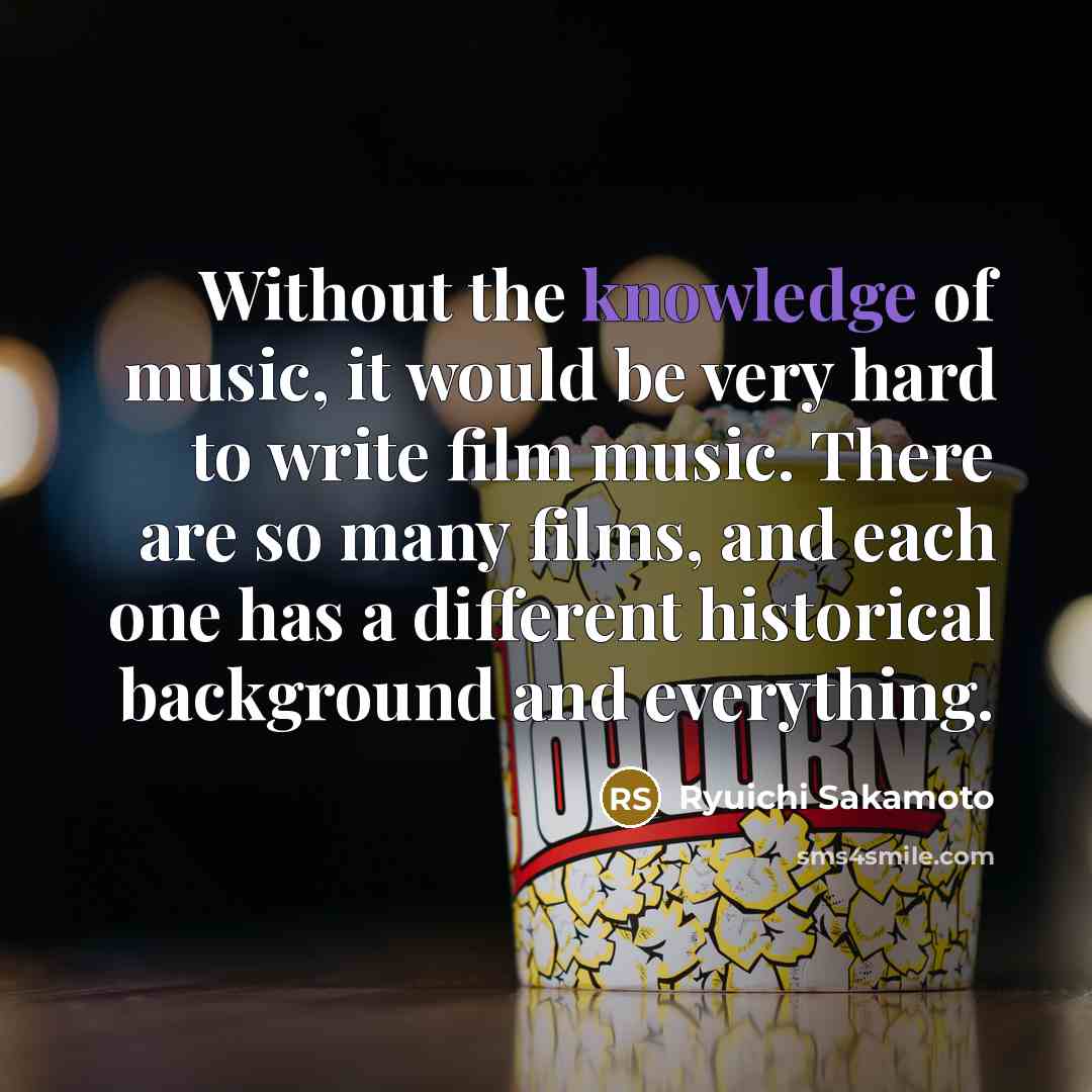 “Without the knowledge of music, it would be very hard to write film music. There are so many films, and each one has a different historical background and everything.” quote by Ryuichi Sakamoto
