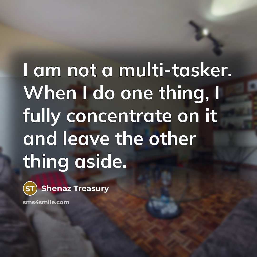“I am not a multi-tasker. When I do one thing, I fully concentrate on it and leave the other thing aside.” quote by Shenaz Treasury
