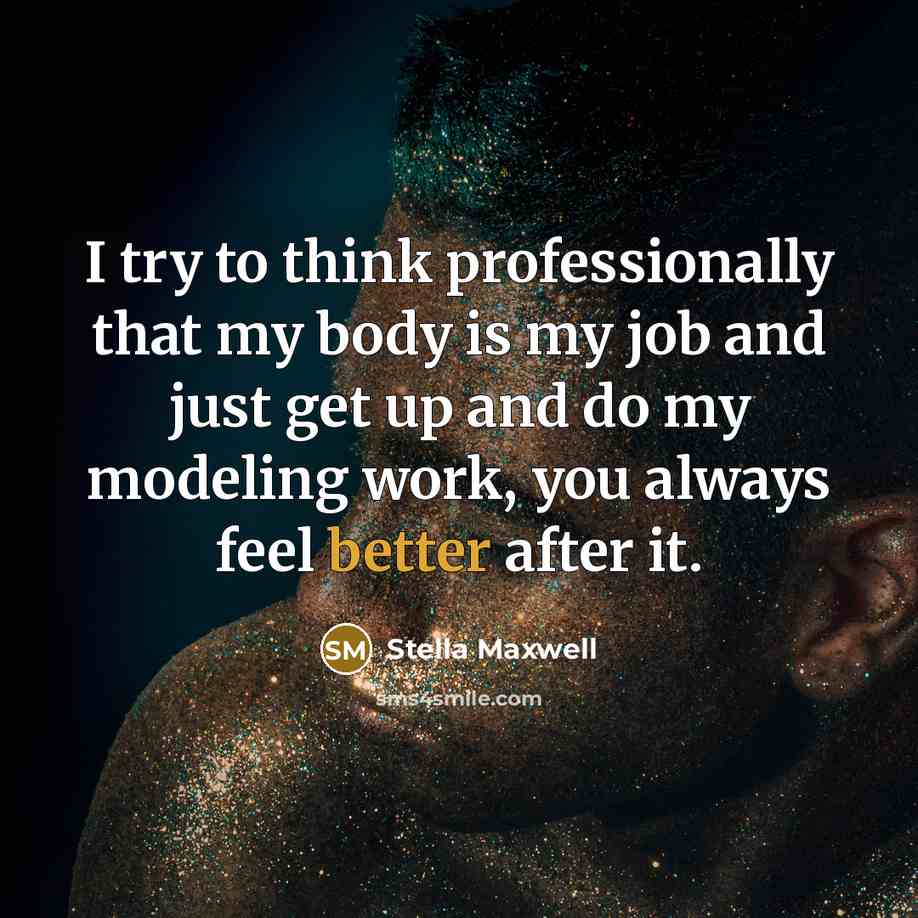 “I try to think professionally that my body is my job and just get up and do my modeling work, you always feel better after it.” quote by Stella Maxwell