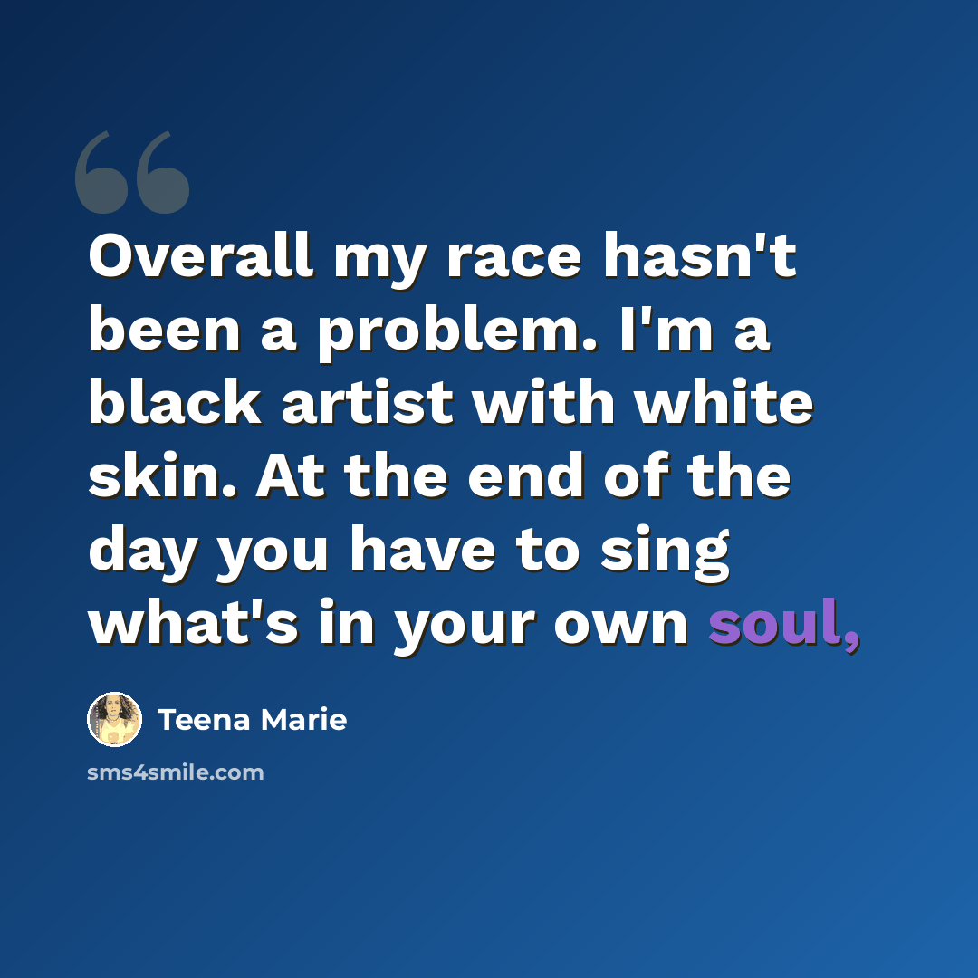 “Overall my race hasn't been a problem. I'm a black artist with white skin. At the end of the day you have to sing what's in your own soul,” quote by Teena Marie