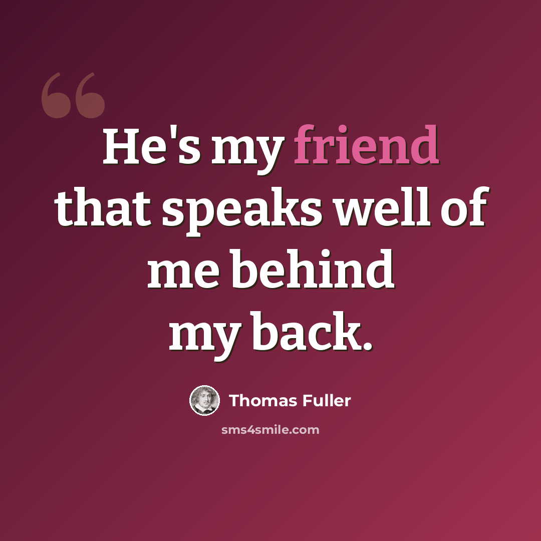 “He's my friend that speaks well of me behind my back.” quote by Thomas Fuller