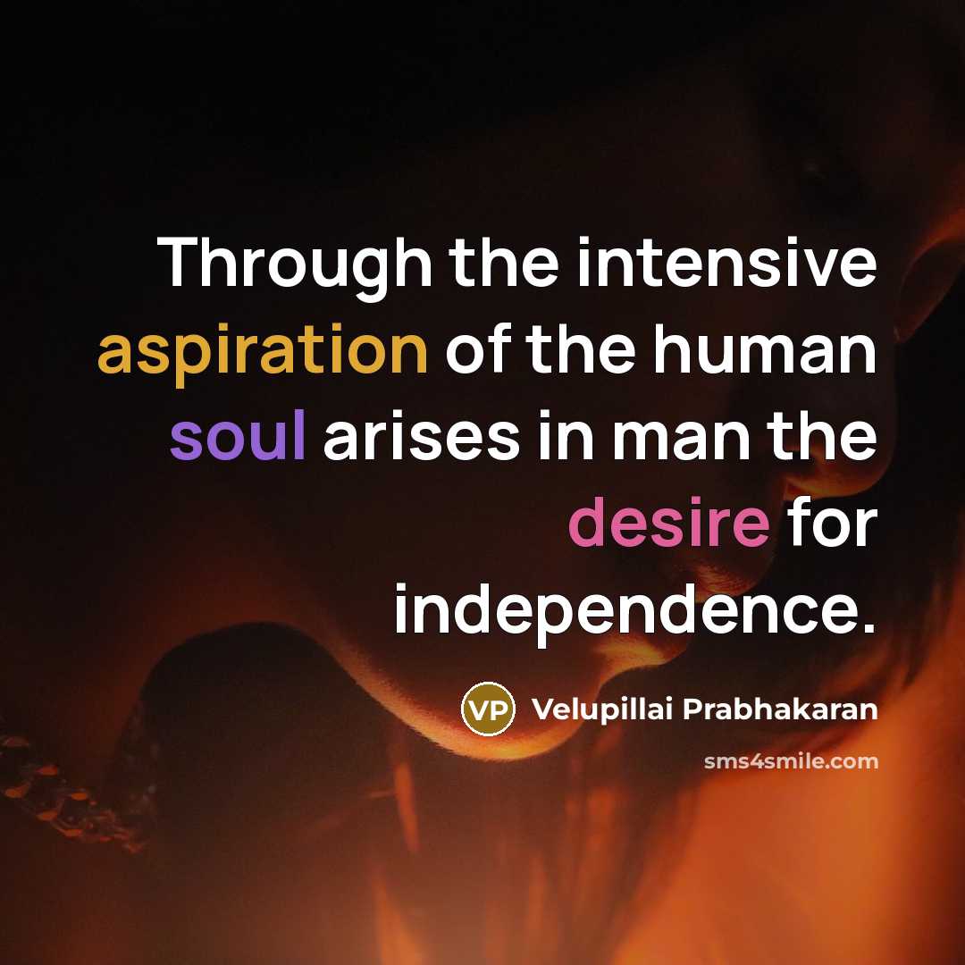 “Through the intensive aspiration of the human soul arises in man the desire for independence.” quote by Velupillai Prabhakaran