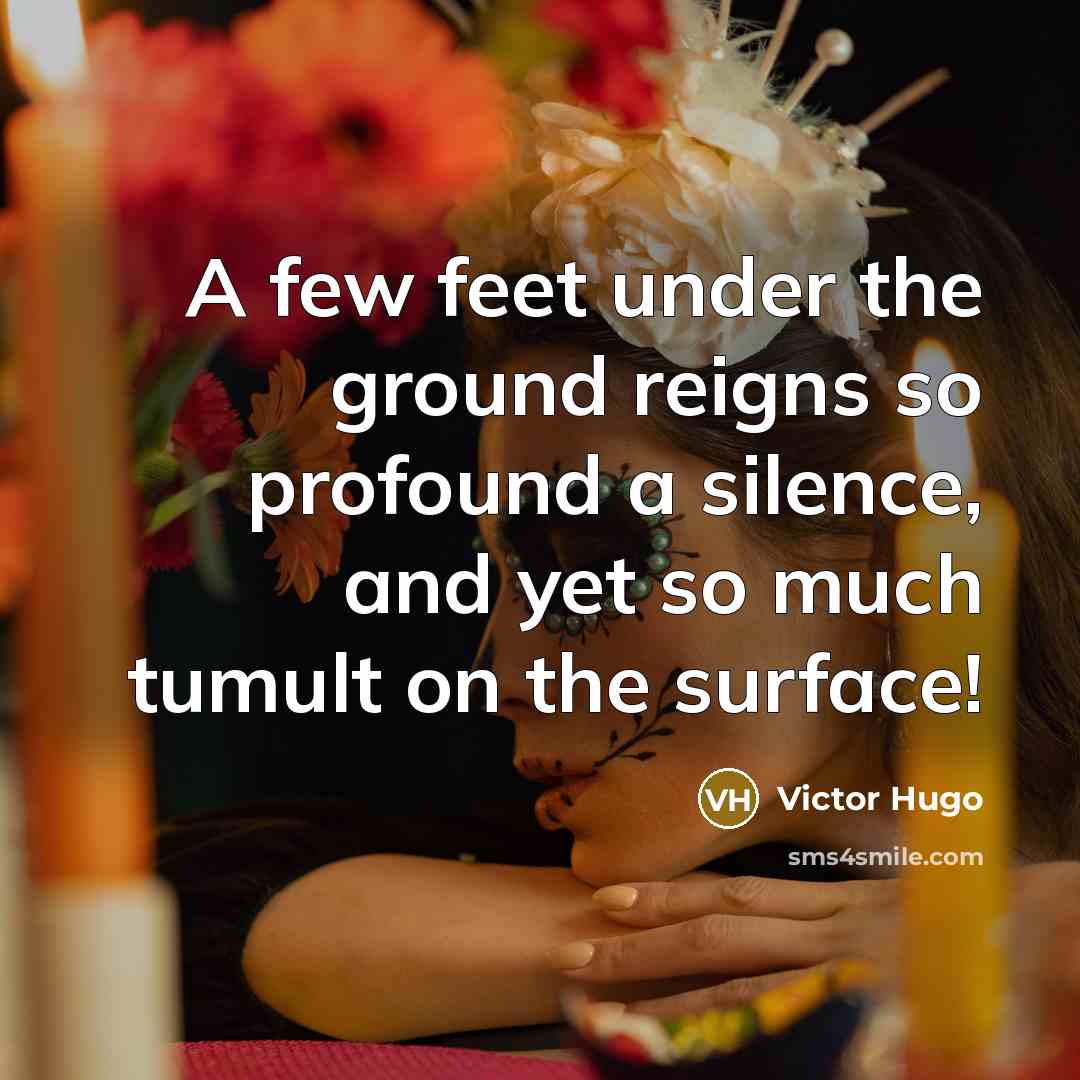 “A few feet under the ground reigns so profound a silence, and yet so much tumult on the surface!” quote by Victor Hugo