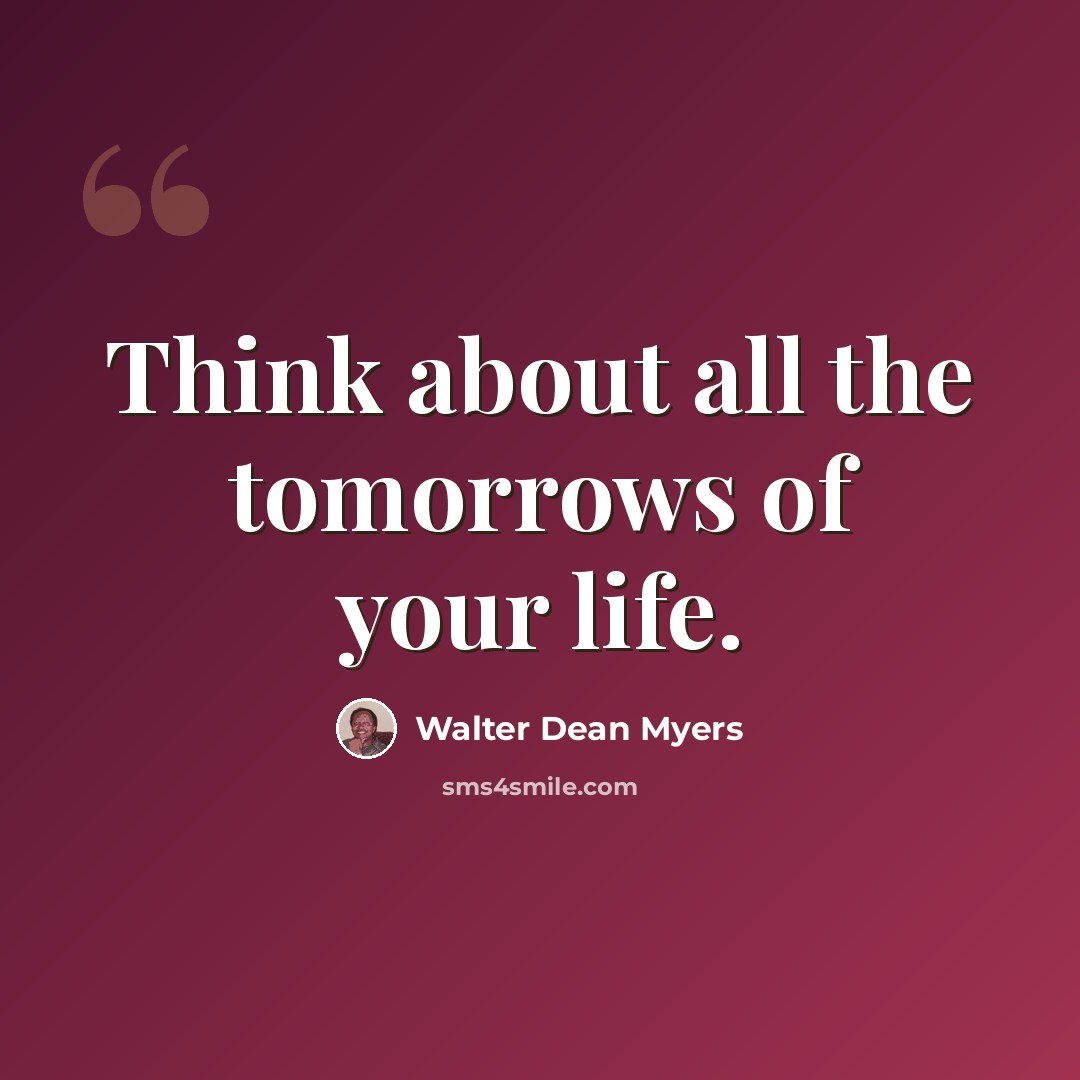 “Think about all the tomorrows of your life.” quote by Walter Dean Myers