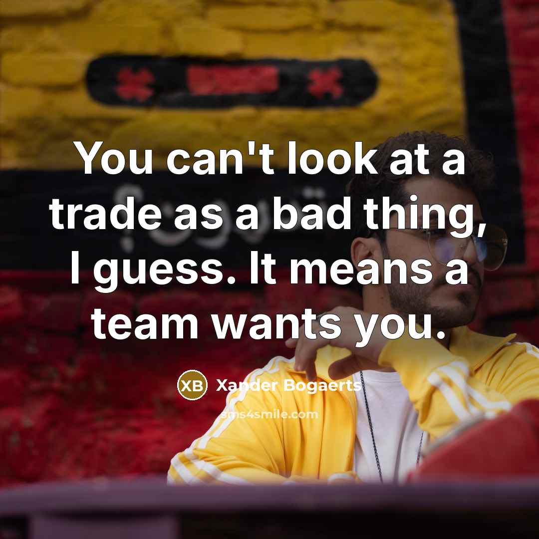 “You can't look at a trade as a bad thing, I guess. It means a team wants you.” quote by Xander Bogaerts