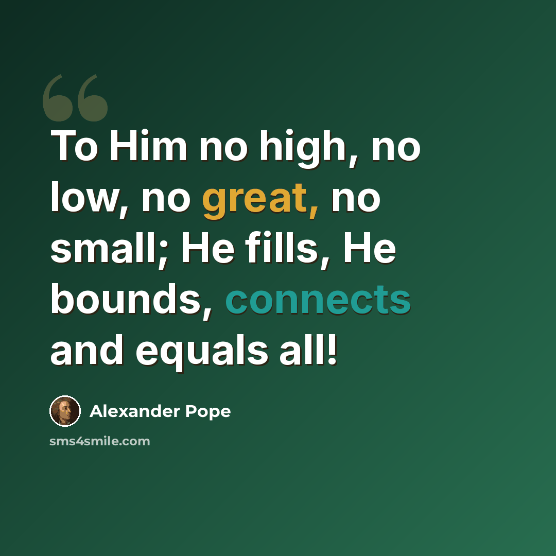 “To Him no high, no low, no great, no small; He fills, He bounds, connects and equals all!” quote by Alexander Pope