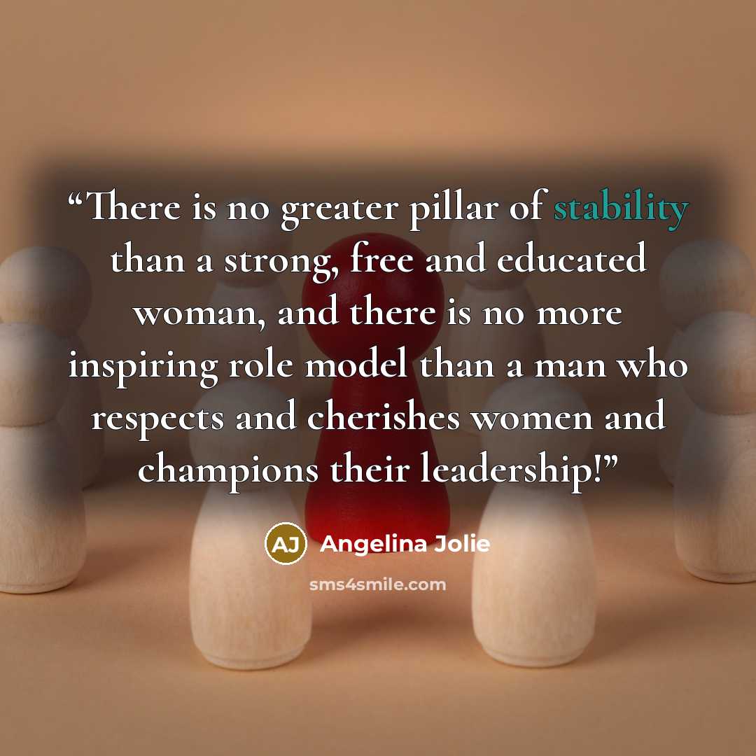 “There is no greater pillar of stability than a strong, free and educated woman, and there is no more inspiring role model than a man who respects and cherishes women and champions their leadership!” quote by Angelina Jolie