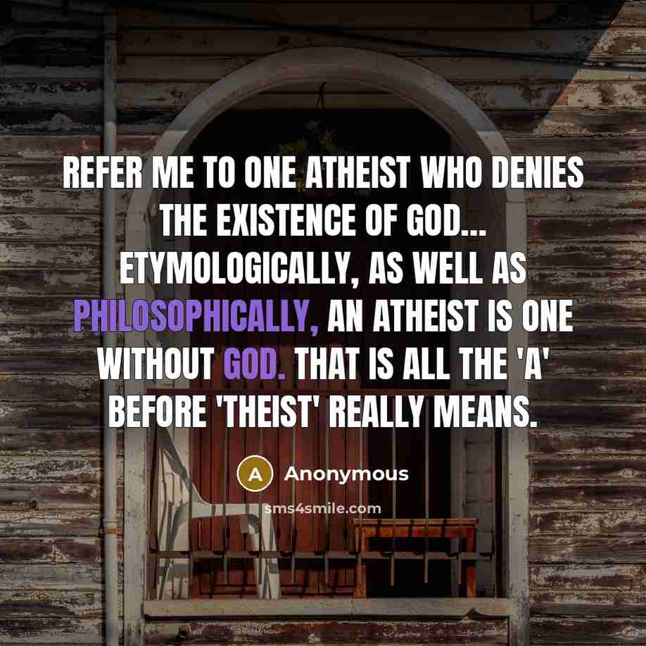 “Refer me to one atheist who denies the existence of God… Etymologically, as well as philosophically, an atheist is one without God. That is all the 'A' before 'Theist' really means.” quote by Anonymous