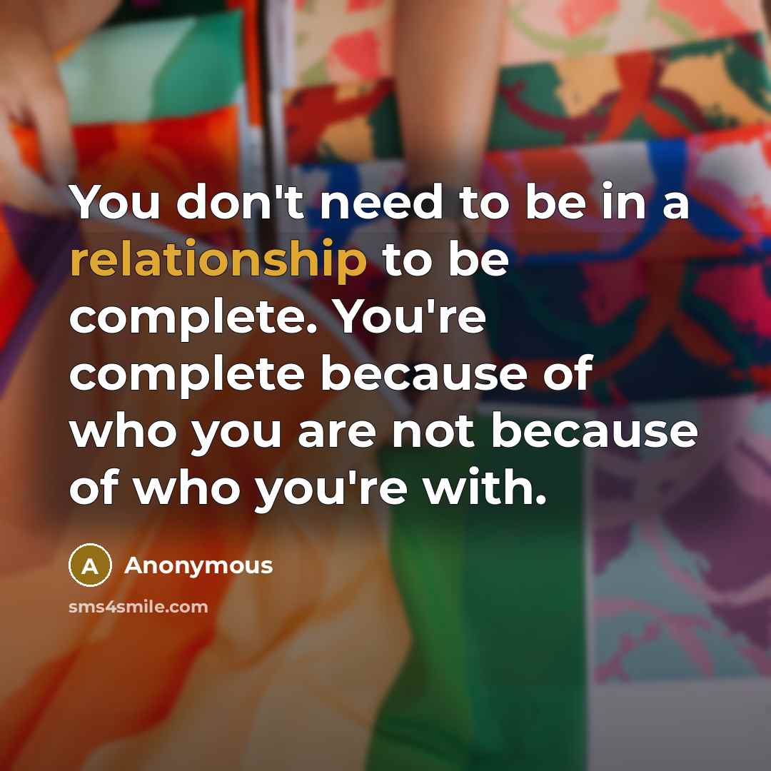 “You don't need to be in a relationship to be complete. You're complete because of who you are not because of who you're with.” quote by Anonymous