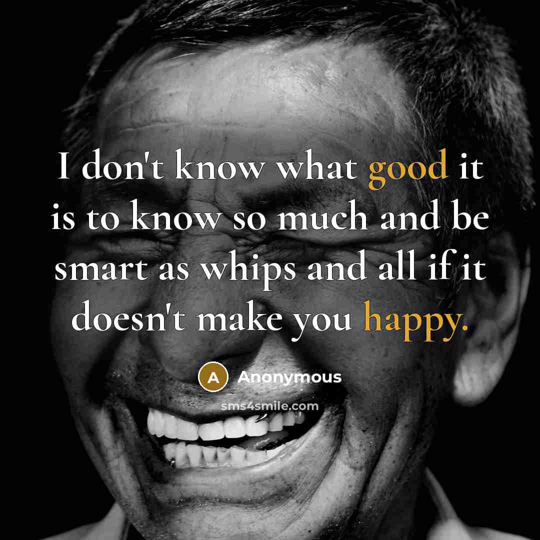 “I don't know what good it is to know so much and be smart as whips and all if it doesn't make you happy.” quote by Anonymous