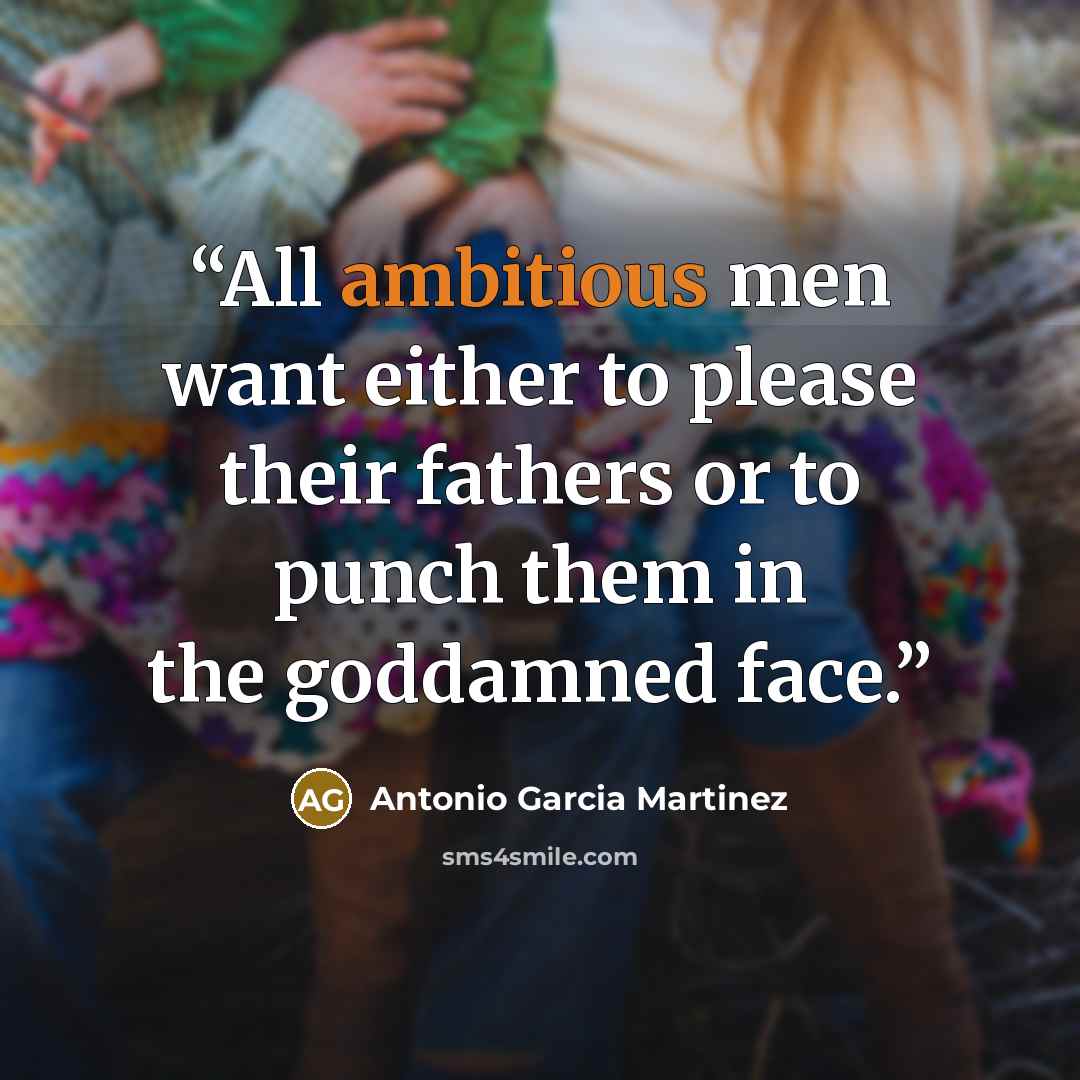 “All ambitious men want either to please their fathers or to punch them in the goddamned face.” quote by Antonio Garcia Martinez