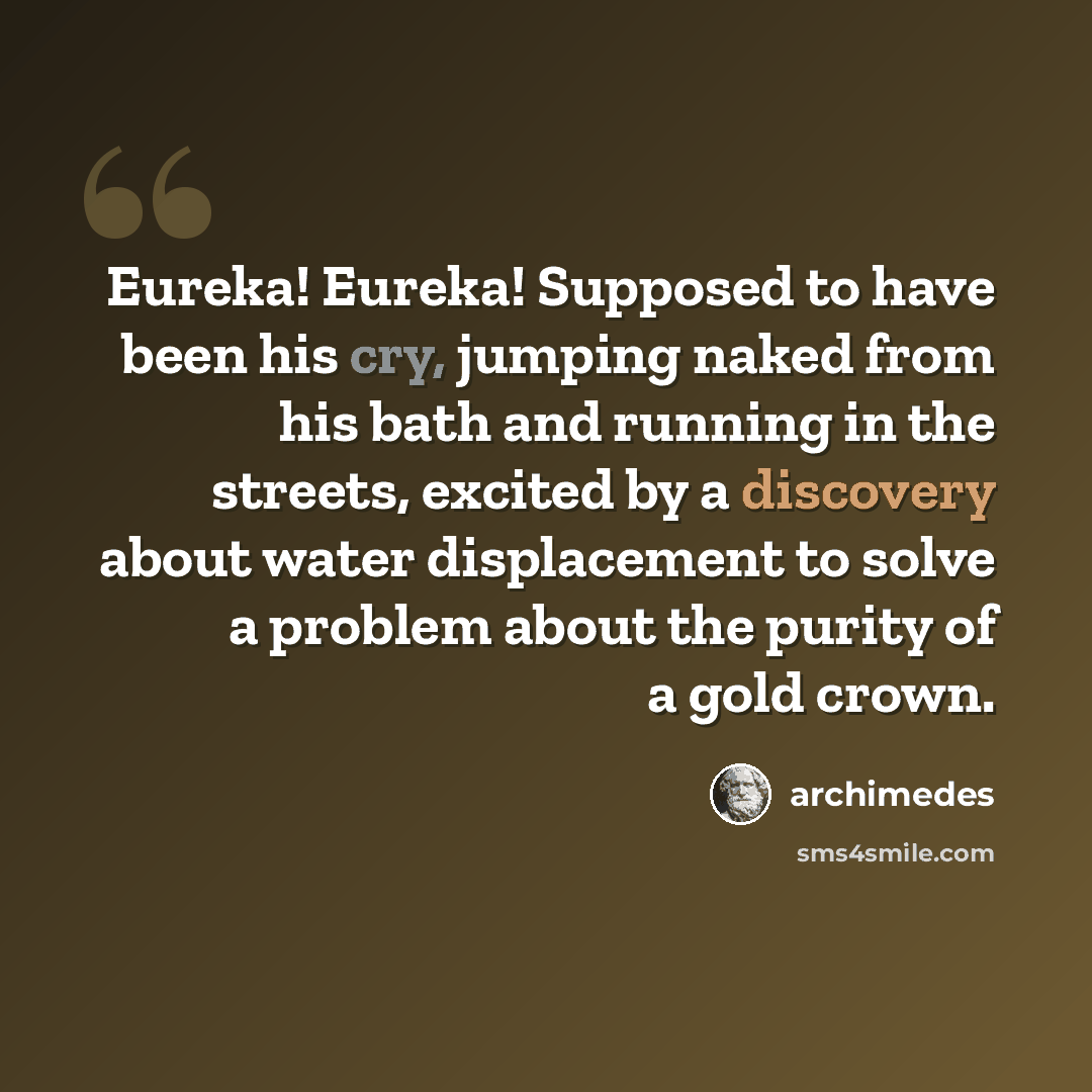 “Eureka! Eureka! Supposed to have been his cry, jumping naked from his bath and running in the streets, excited by a discovery about water displacement to solve a problem about the purity of a gold crown.” quote by Archimedes