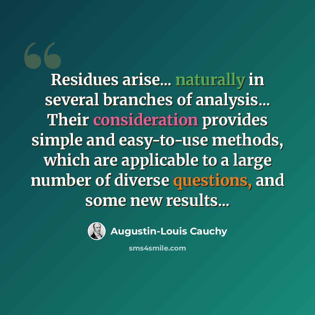 “Residues arise... naturally in several branches of analysis... Their consideration provides simple and easy-to-use methods, which are applicable to a large number of diverse questions, and some new results...” quote by Augustin-Louis Cauchy