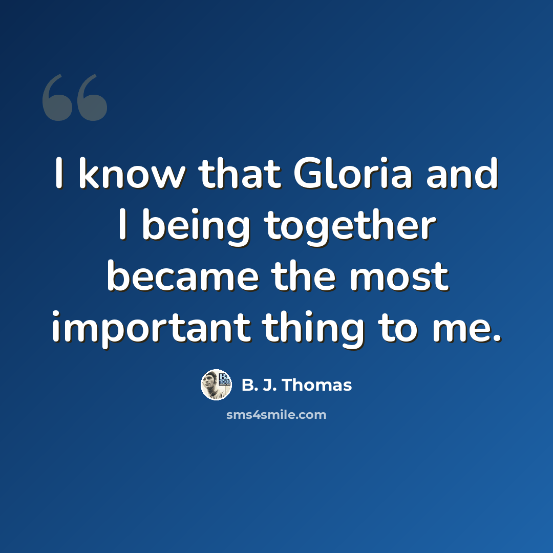 “I know that Gloria and I being together became the most important thing to me.” quote by B. J. Thomas