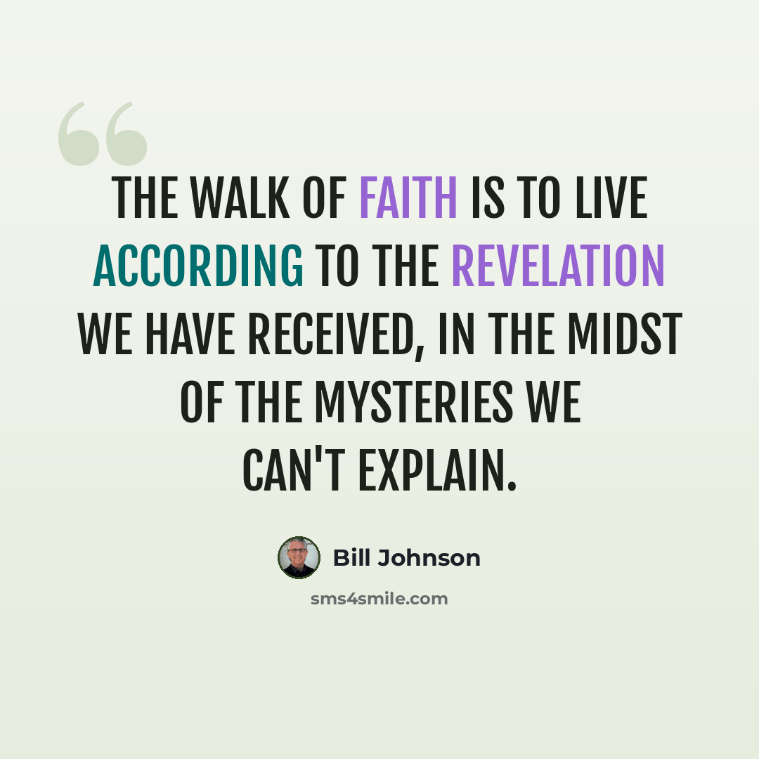 “The walk of Faith is to live according to the revelation we have received, in the midst of the mysteries we can't explain.” quote by Bill Johnson