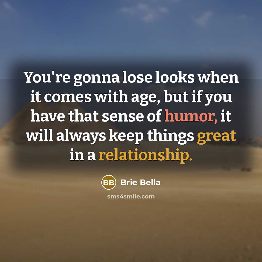 “You're gonna lose looks when it comes with age, but if you have that sense of humor, it will always keep things great in a relationship.” quote by Brie Bella