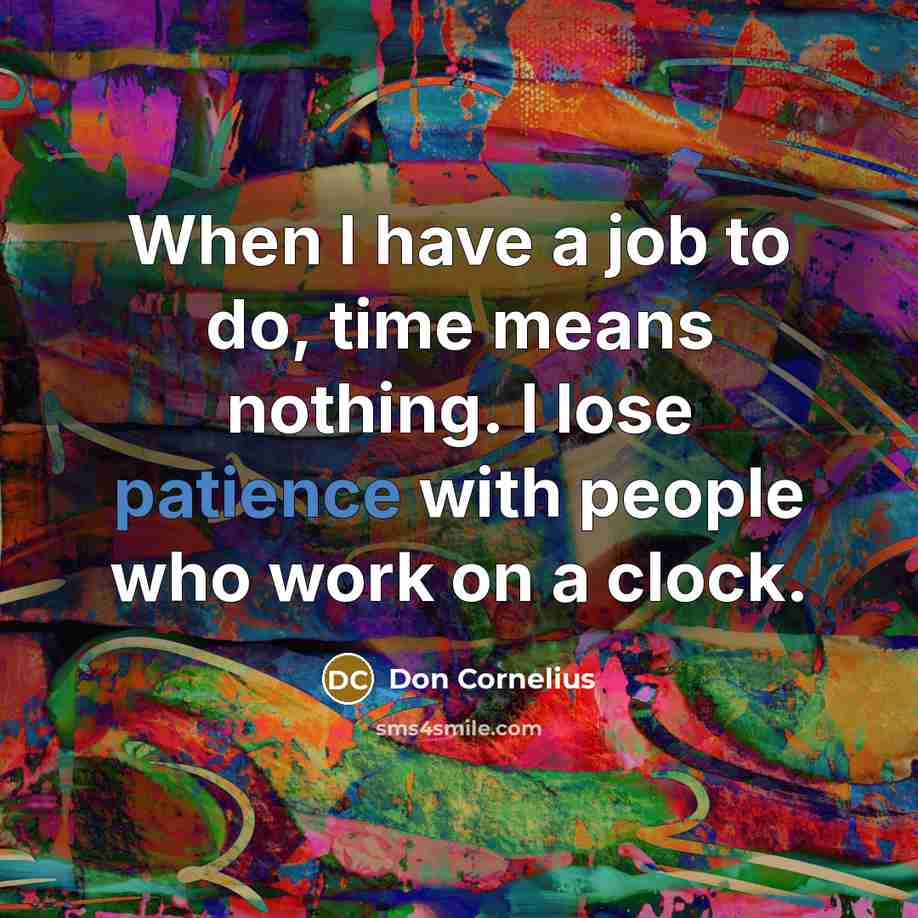 “When I have a job to do, time means nothing. I lose patience with people who work on a clock.” quote by Don Cornelius
