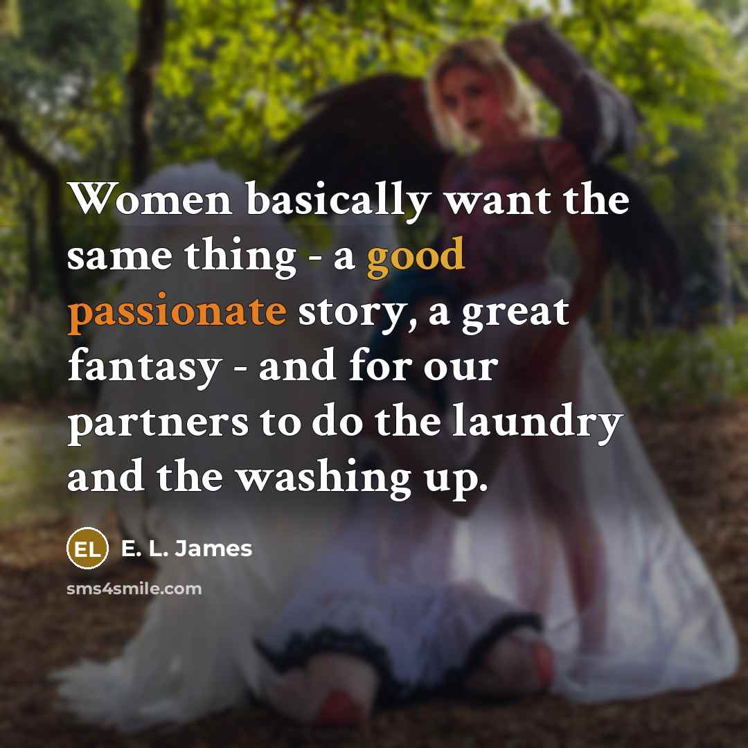 “Women basically want the same thing - a good passionate story, a great fantasy - and for our partners to do the laundry and the washing up.” quote by E. L. James