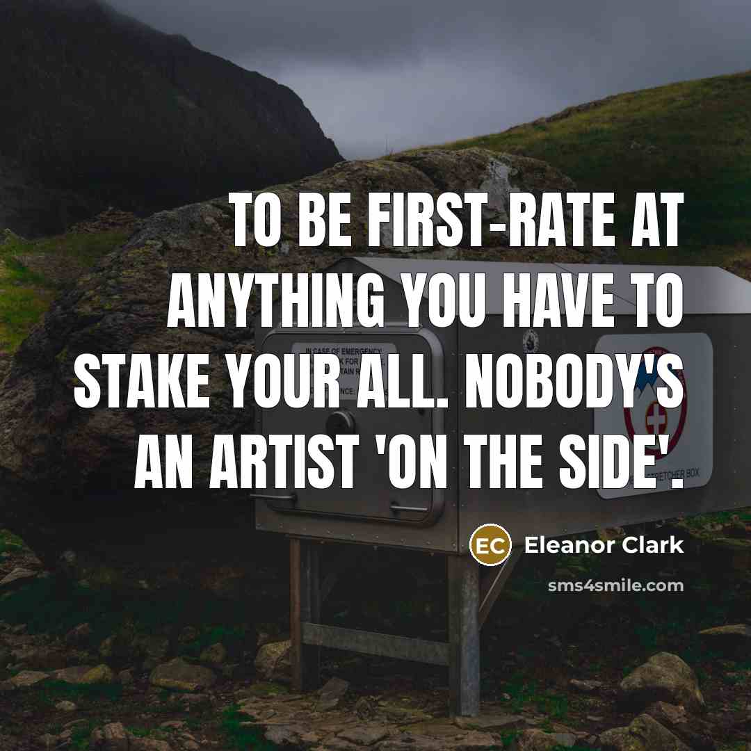 “To be first-rate at anything you have to stake your all. Nobody's an artist 'on the side'.” quote by Eleanor Clark