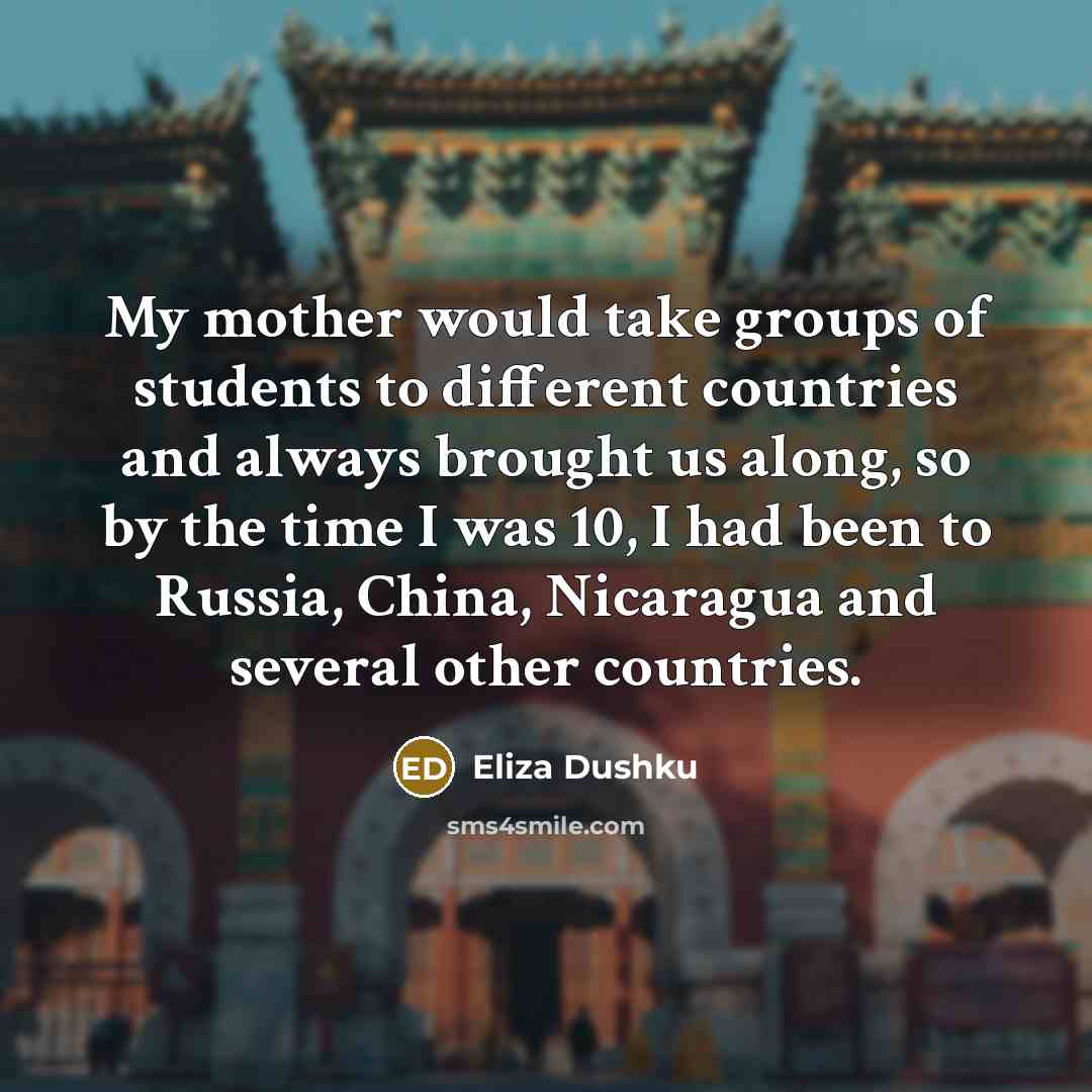 “My mother would take groups of students to different countries and always brought us along, so by the time I was 10, I had been to Russia, China, Nicaragua and several other countries.” quote by Eliza Dushku