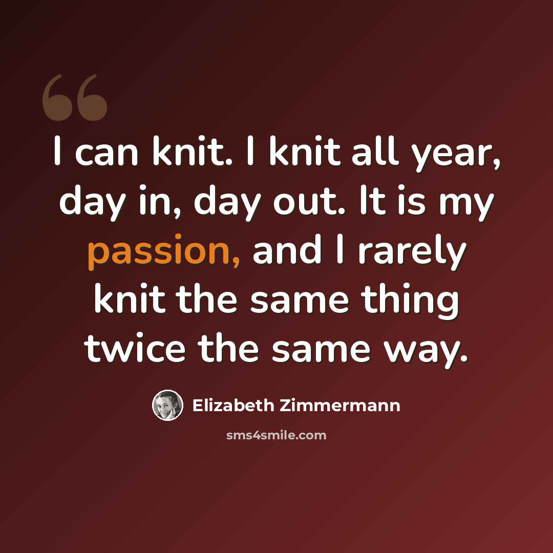 “I can knit. I knit all year, day in, day out. It is my passion, and I rarely knit the same thing twice the same way.” quote by Elizabeth Zimmermann