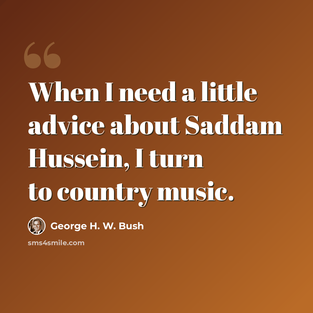 “When I need a little advice about Saddam Hussein, I turn to country music.” quote by George H. W. Bush