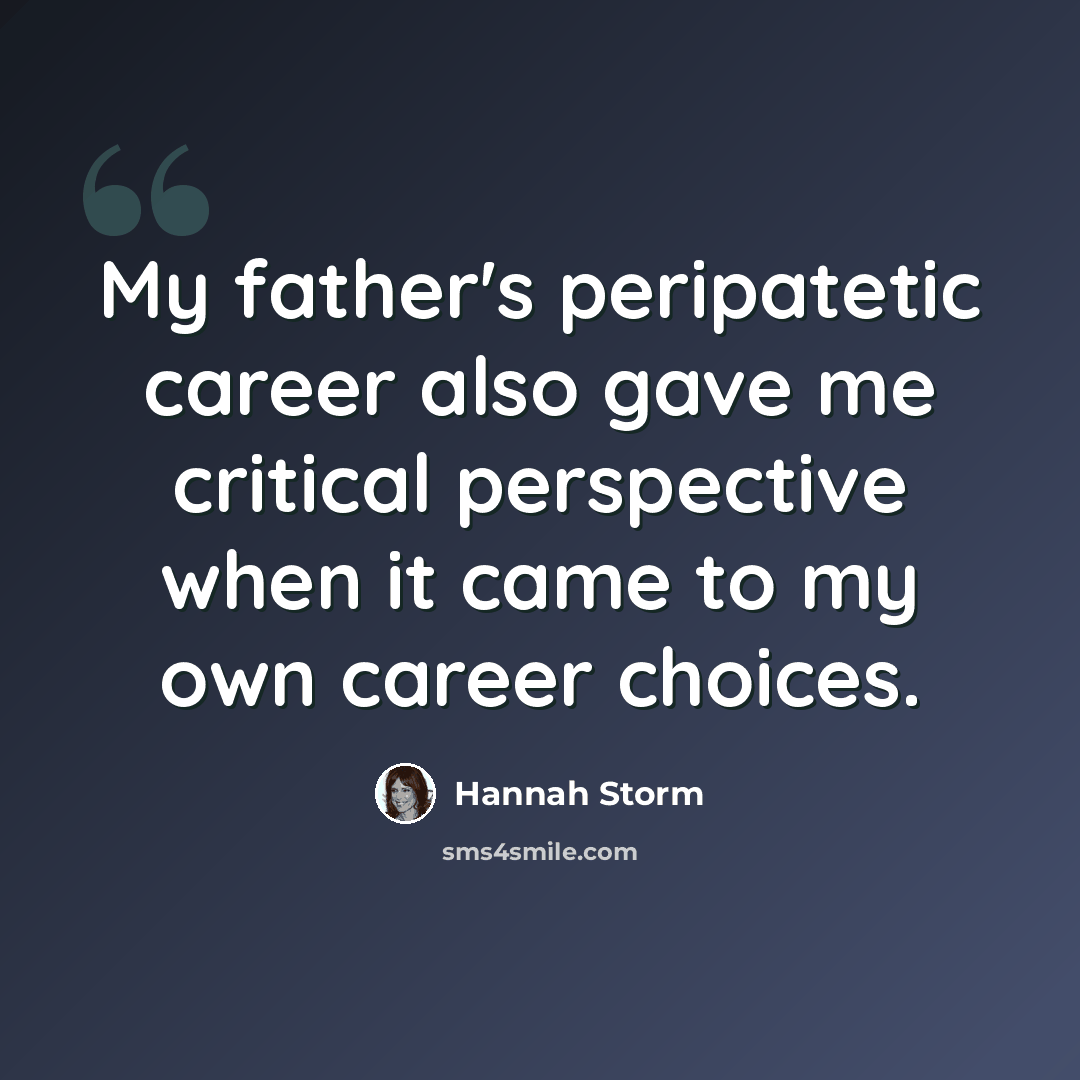 “My father's peripatetic career also gave me critical perspective when it came to my own career choices.” quote by Hannah Storm