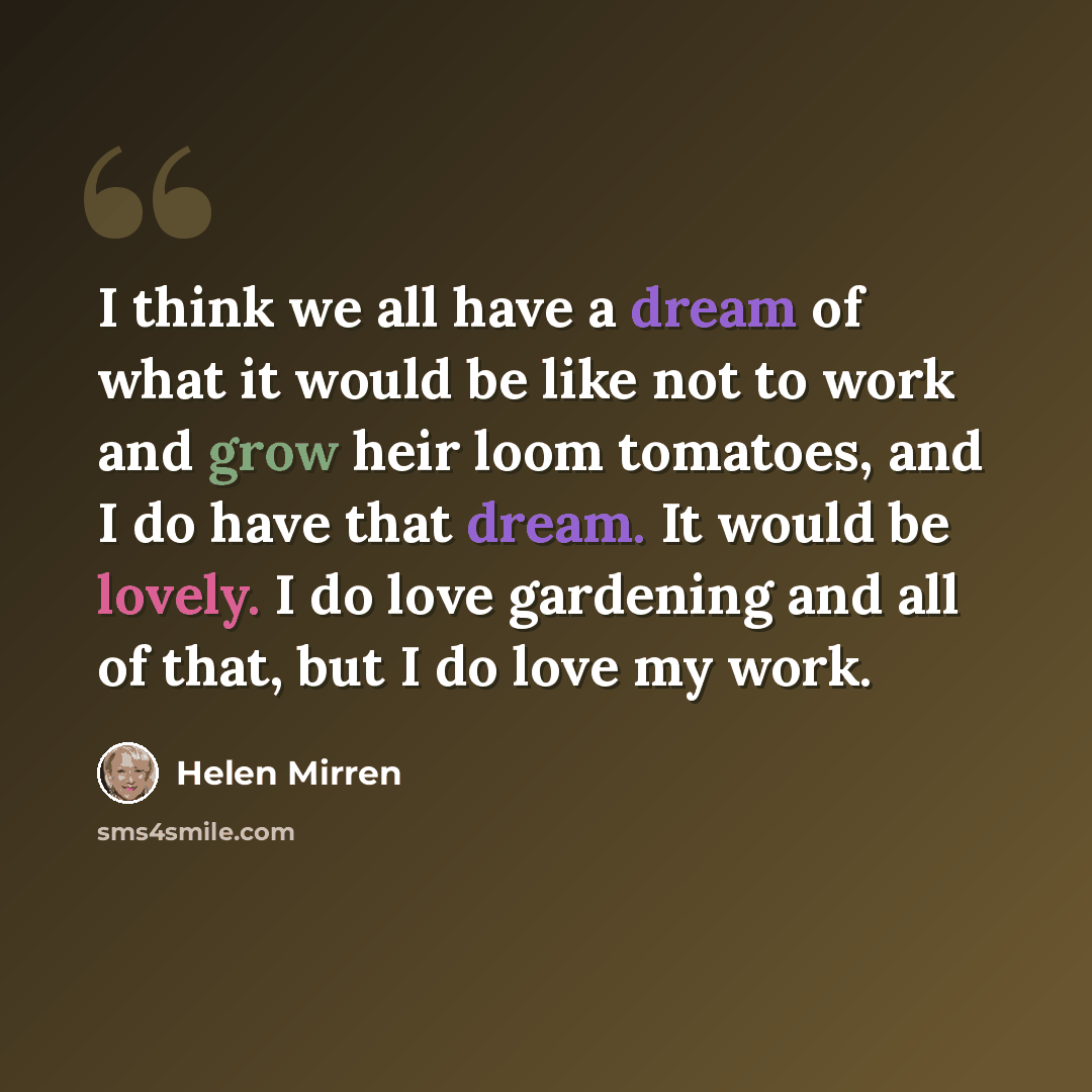 “I think we all have a dream of what it would be like not to work and grow heir loom tomatoes, and I do have that dream. It would be lovely. I do love gardening and all of that, but I do love my work.” quote by Helen Mirren