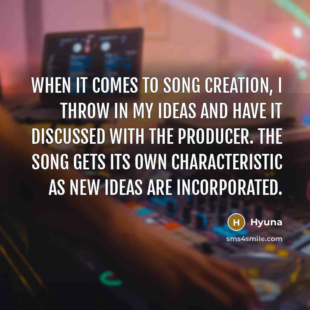 “When it comes to song creation, I throw in my ideas and have it discussed with the producer. The song gets its own characteristic as new ideas are incorporated.” quote by Hyuna