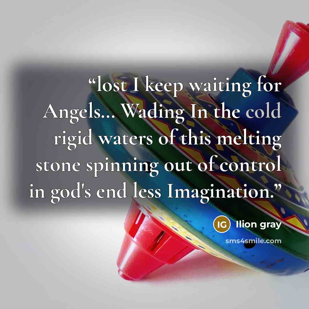 “lost I keep waiting for Angels… Wading In the cold rigid waters of this melting stone spinning out of control in god's end less Imagination.” quote by Ilion gray