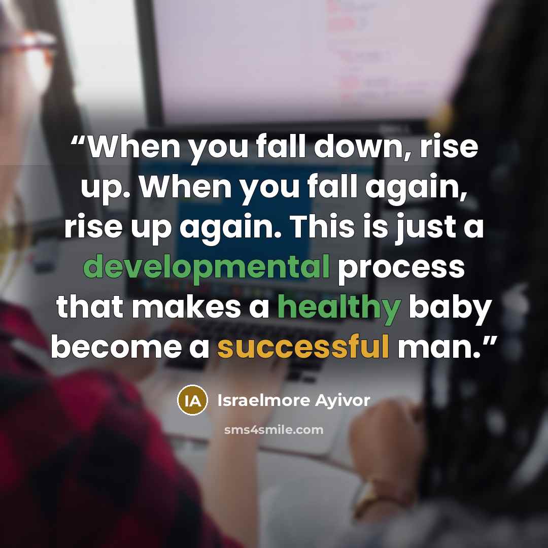 “When you fall down, rise up. When you fall again, rise up again. This is just a developmental process that makes a healthy baby become a successful man.” quote by Israelmore Ayivor