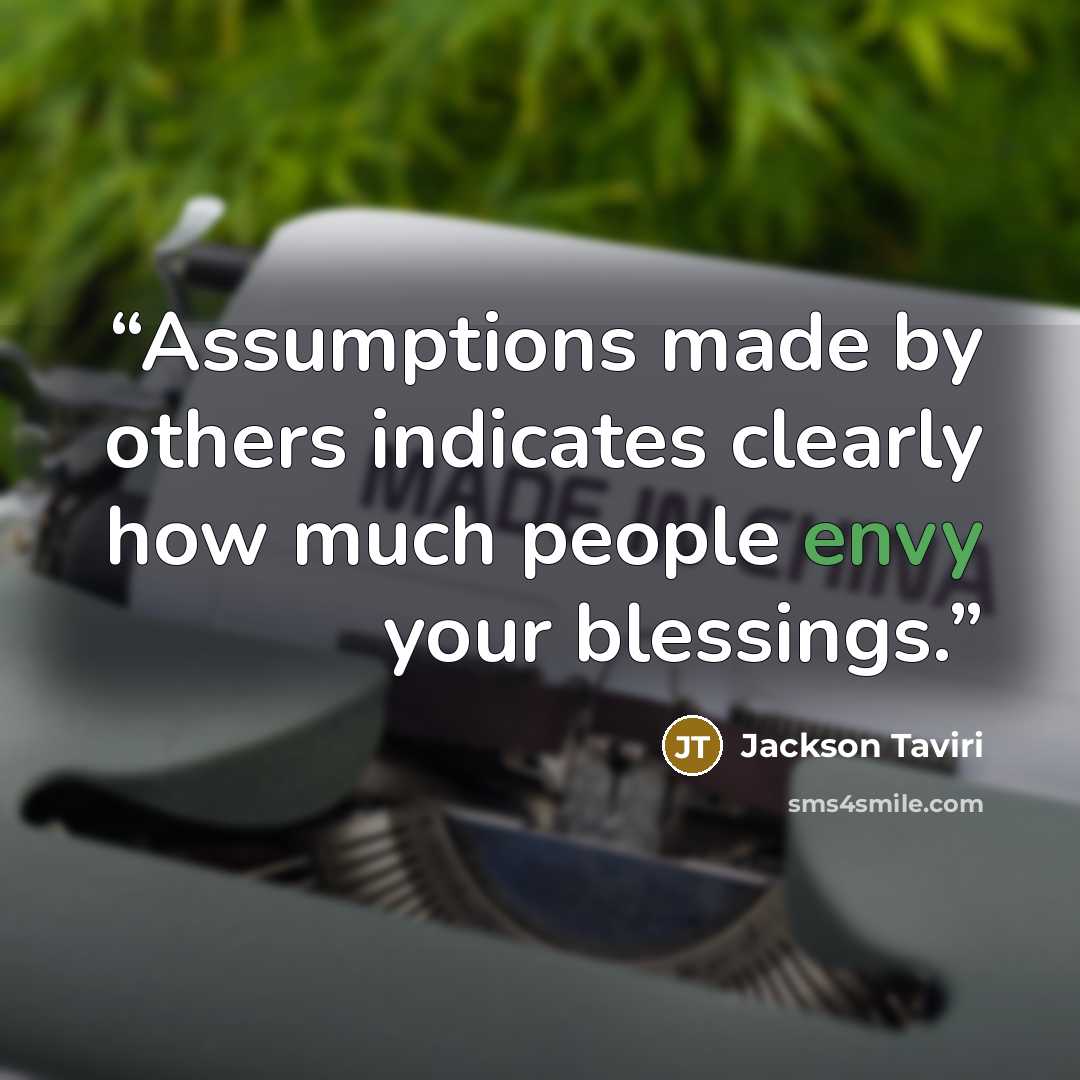 “Assumptions made by others indicates clearly how much people envy your blessings.” quote by Jackson Taviri