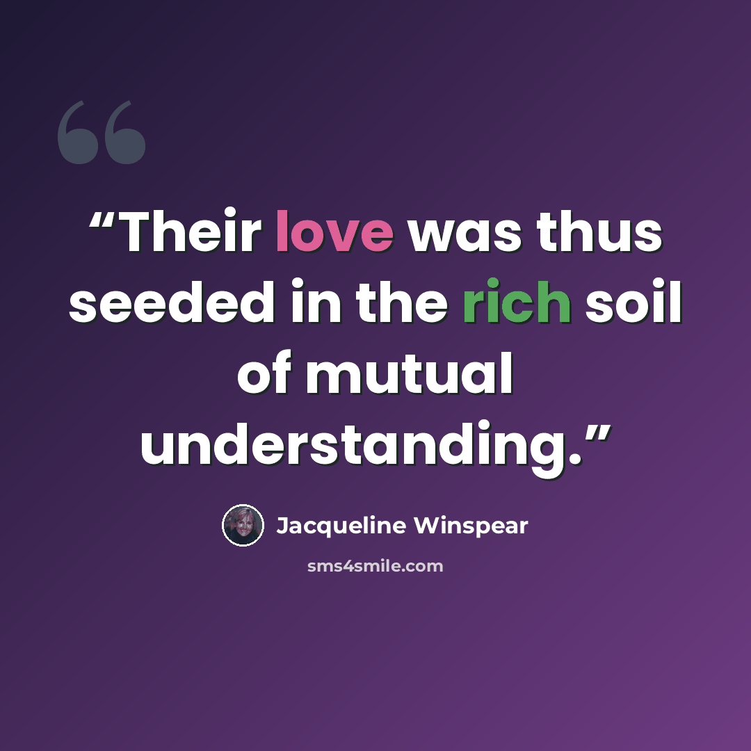 “Their love was thus seeded in the rich soil of mutual understanding.” quote by Jacqueline Winspear