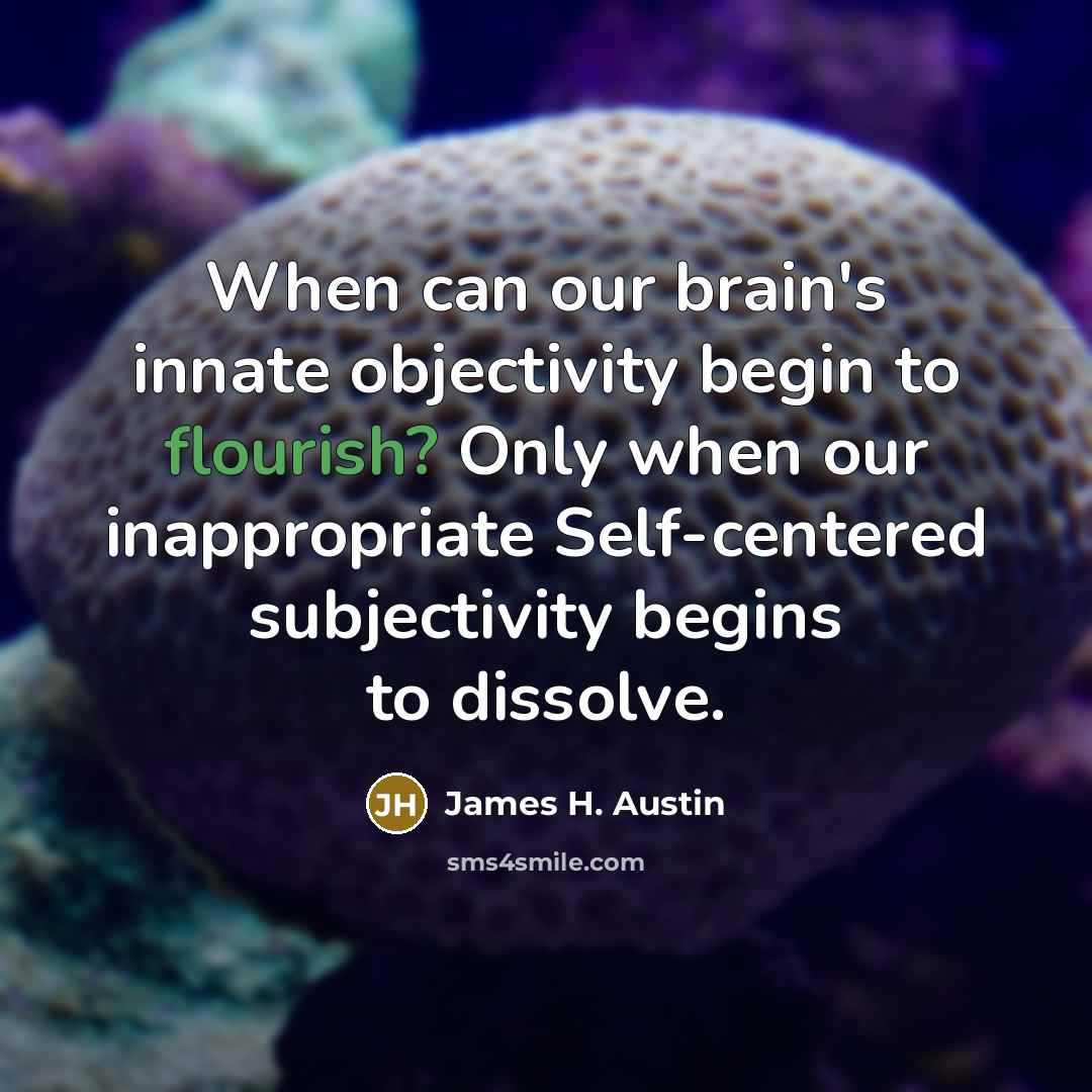 “When can our brain's innate objectivity begin to flourish? Only when our inappropriate Self-centered subjectivity begins to dissolve.” quote by James H. Austin