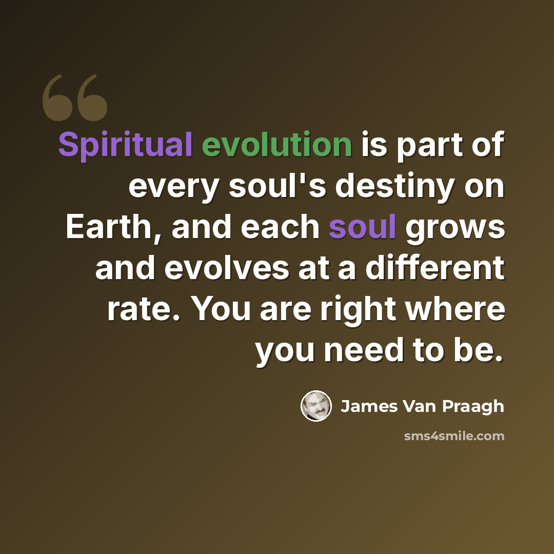 “Spiritual evolution is part of every soul's destiny on Earth, and each soul grows and evolves at a different rate. You are right where you need to be.” quote by James Van Praagh