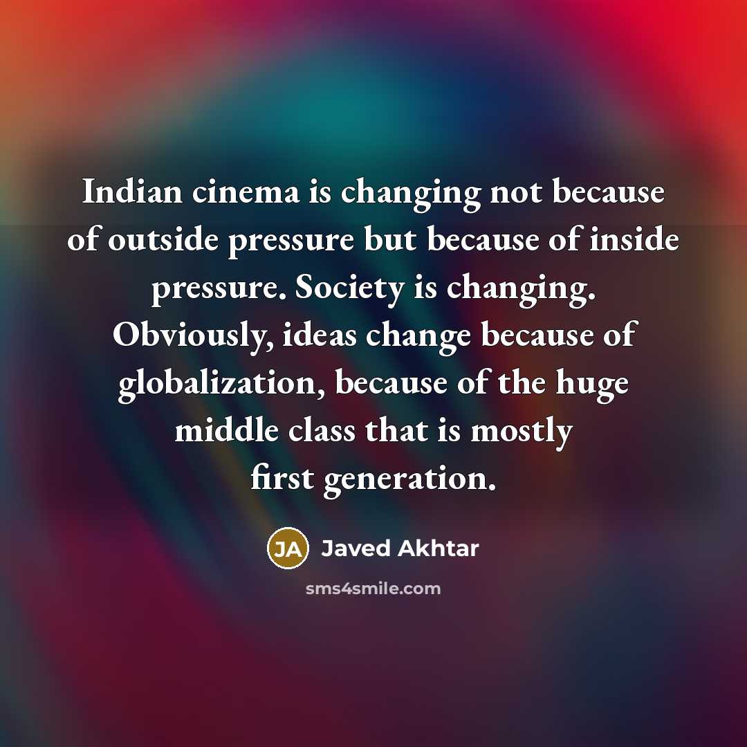 “Indian cinema is changing not because of outside pressure but because of inside pressure. Society is changing. Obviously, ideas change because of globalization, because of the huge middle class that is mostly first generation.” quote by Javed Akhtar