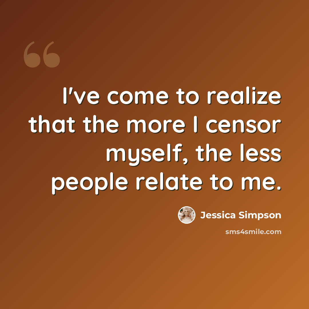 “I've come to realize that the more I censor myself, the less people relate to me.” quote by Jessica Simpson