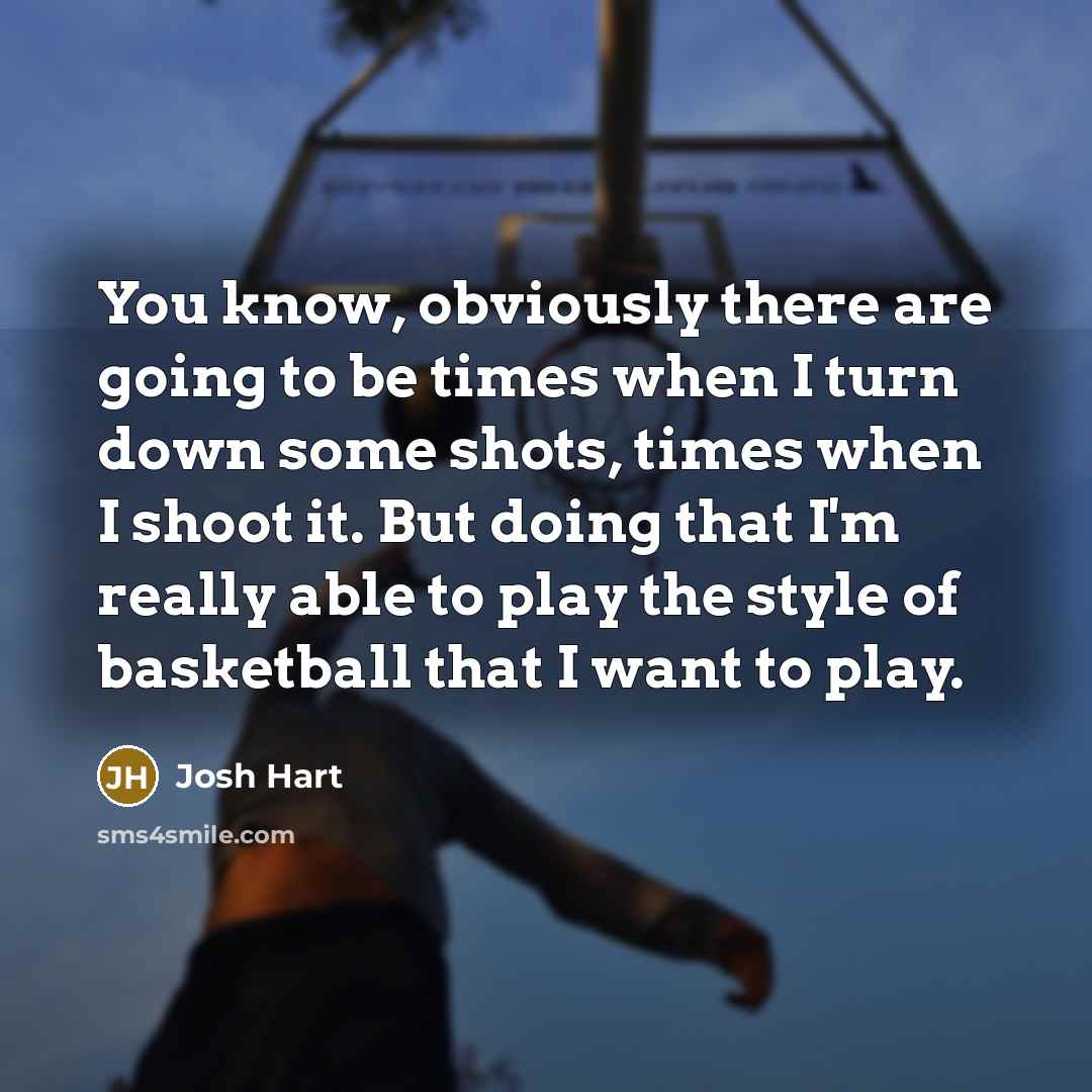 “You know, obviously there are going to be times when I turn down some shots, times when I shoot it. But doing that I'm really able to play the style of basketball that I want to play.” quote by Josh Hart