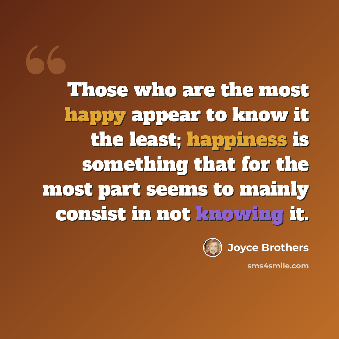 “Those who are the most happy appear to know it the least; happiness is something that for the most part seems to mainly consist in not knowing it.” quote by Joyce Brothers
