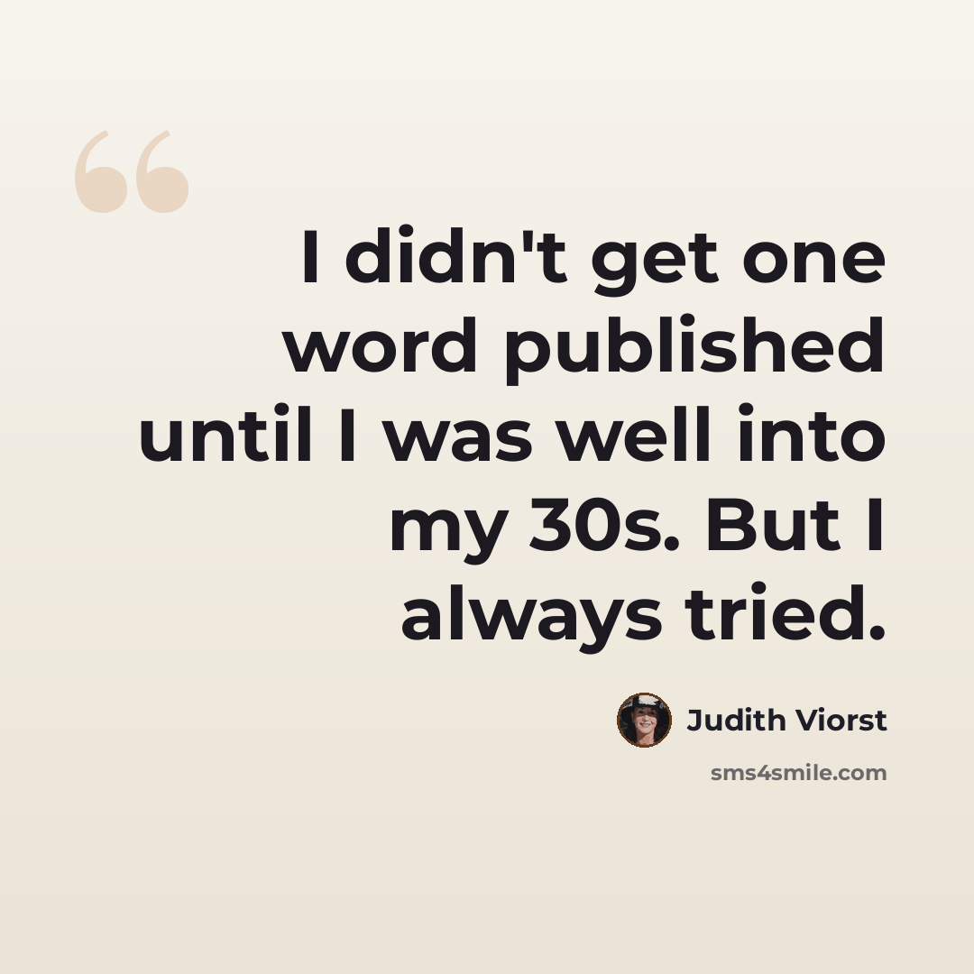 “I didn't get one word published until I was well into my 30s. But I always tried.” quote by Judith Viorst