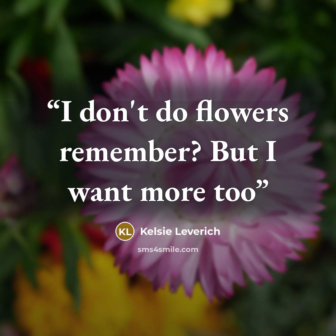 “I don't do flowers remember? But I want more too” quote by Kelsie Leverich