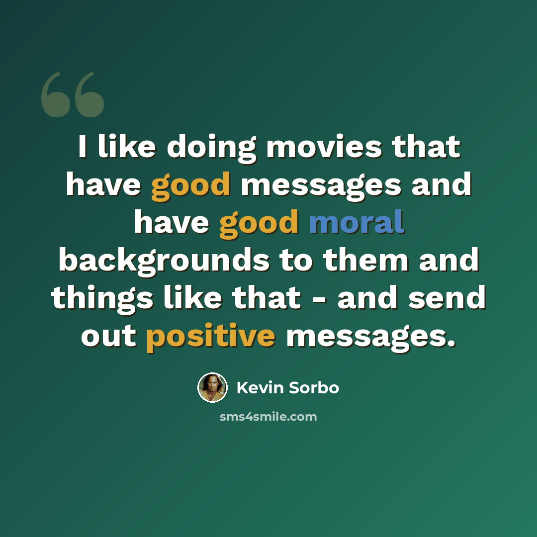 “I like doing movies that have good messages and have good moral backgrounds to them and things like that - and send out positive messages.” quote by Kevin Sorbo