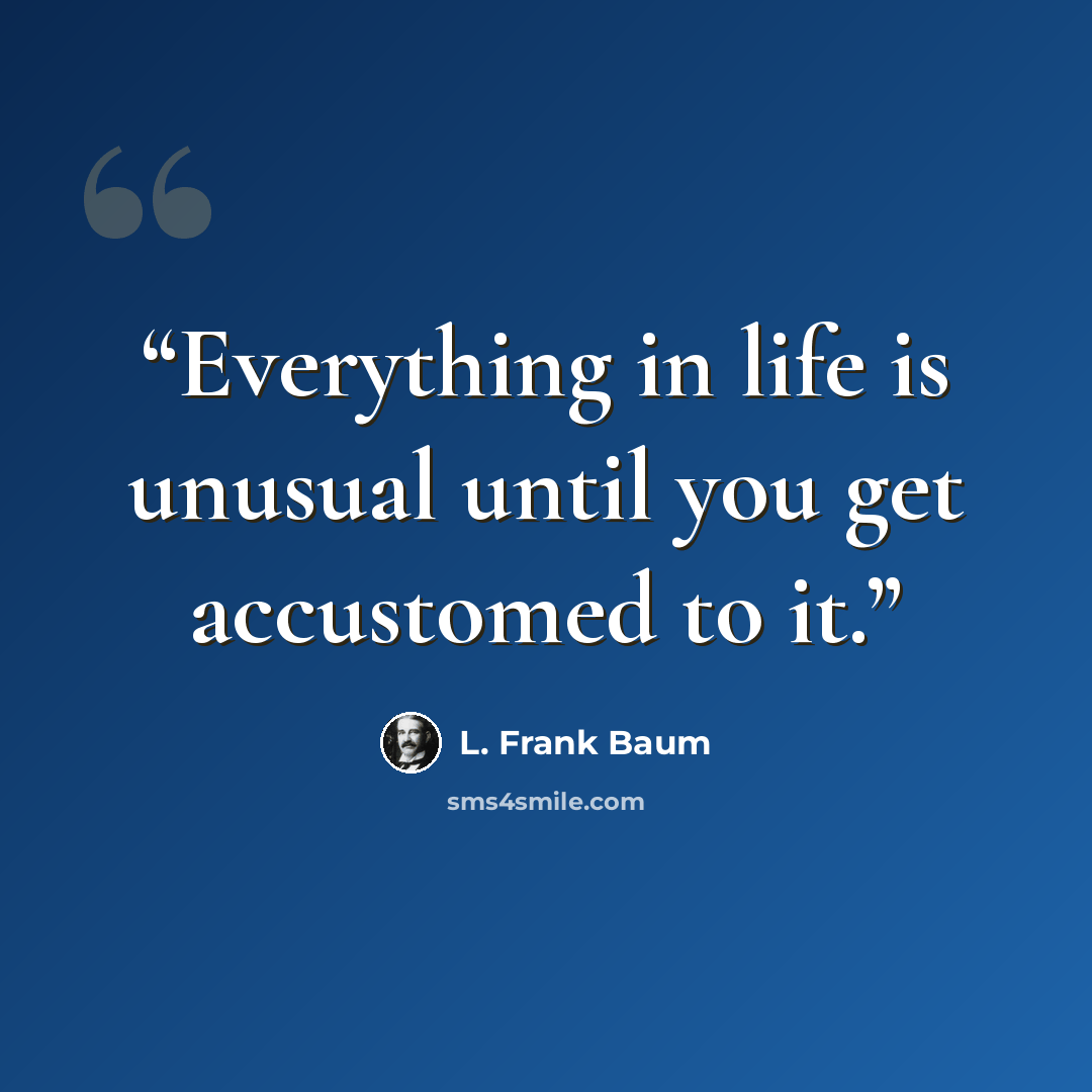 “Everything in life is unusual until you get accustomed to it.” quote by L. Frank Baum
