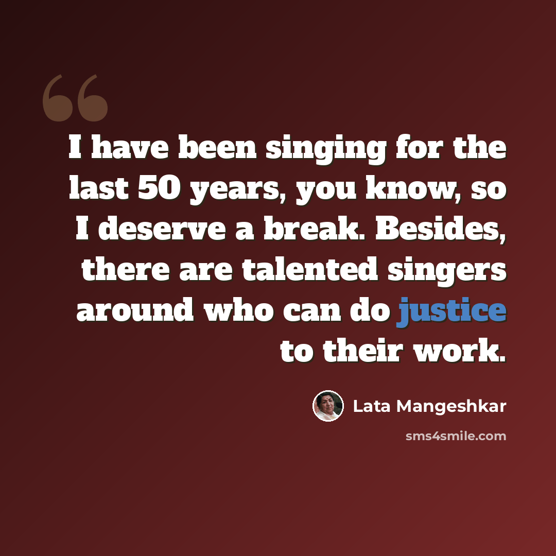 “I have been singing for the last 50 years, you know, so I deserve a break. Besides, there are talented singers around who can do justice to their work.” quote by Lata Mangeshkar