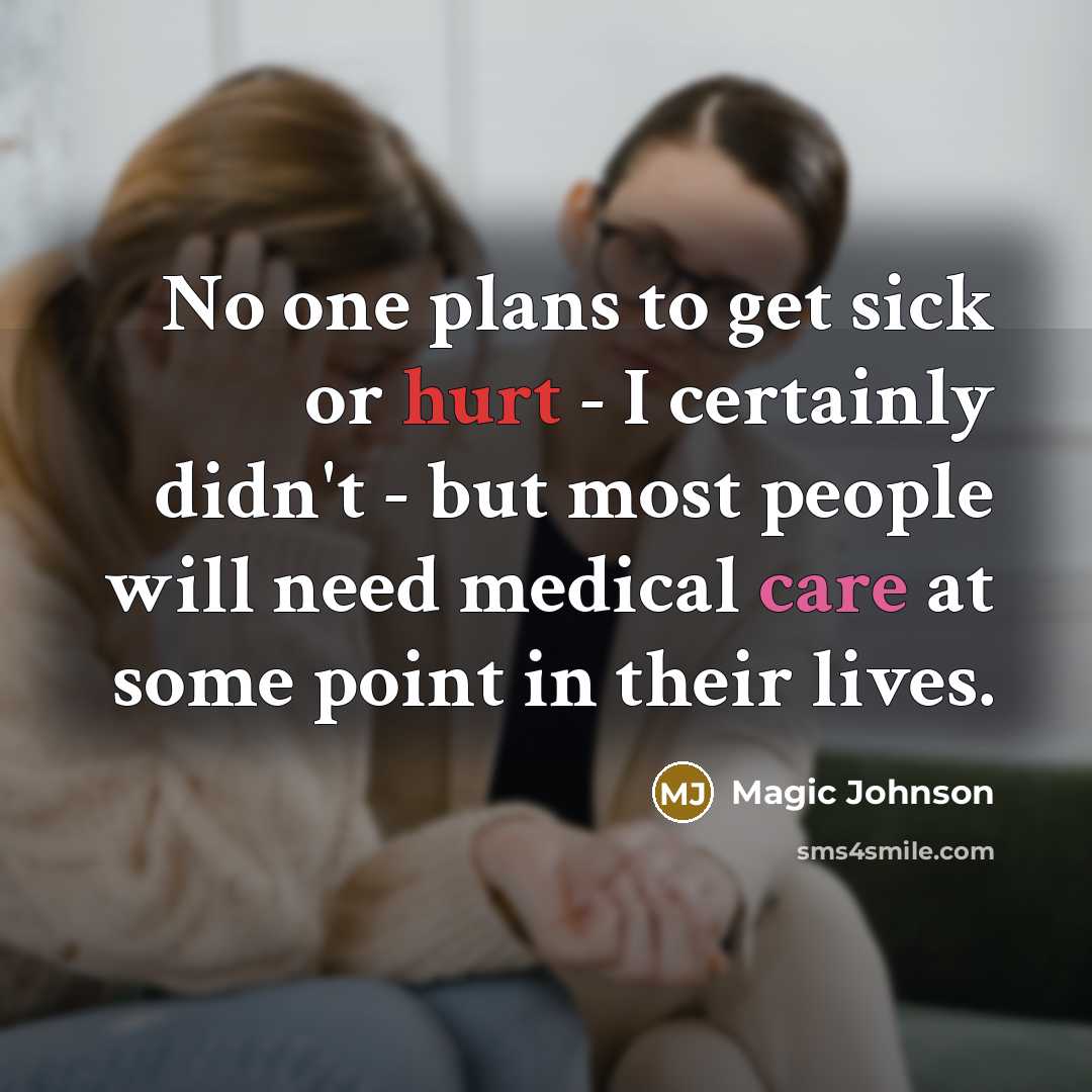 “No one plans to get sick or hurt - I certainly didn't - but most people will need medical care at some point in their lives.” quote by Magic Johnson
