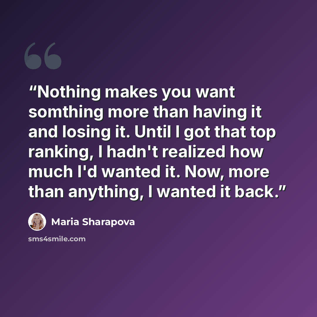 “Nothing makes you want somthing more than having it and losing it. Until I got that top ranking, I hadn't realized how much I'd wanted it. Now, more than anything, I wanted it back.” quote by Maria Sharapova