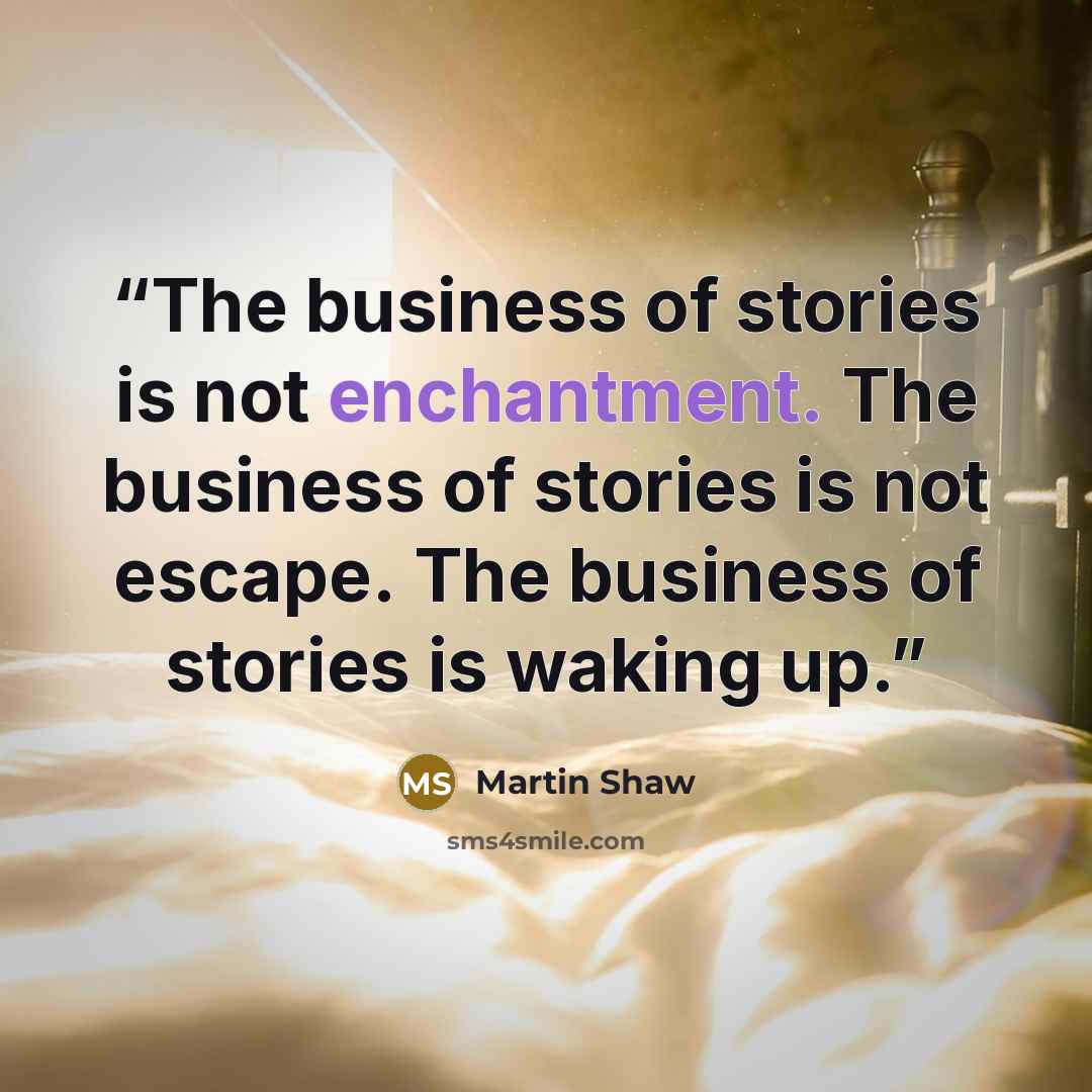 “The business of stories is not enchantment. The business of stories is not escape. The business of stories is waking up.” quote by Martin Shaw